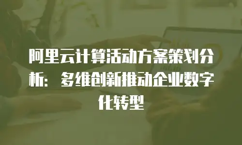 阿里云计算活动方案策划分析：多维创新推动企业数字化转型
