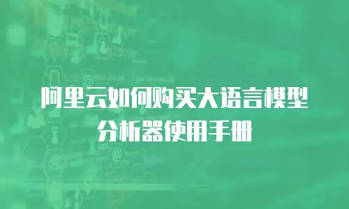阿里云如何购买大语言模型分析器使用手册