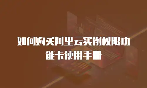 如何购买阿里云实例权限功能卡使用手册