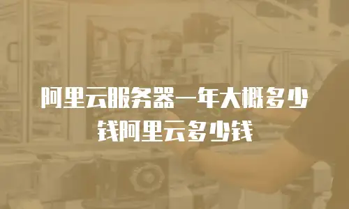 阿里云服务器一年大概多少钱阿里云多少钱