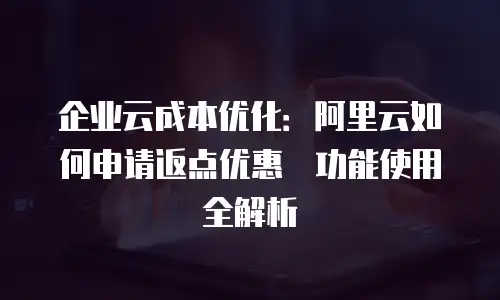 企业云成本优化：阿里云如何申请返点优惠劵功能使用全解析
