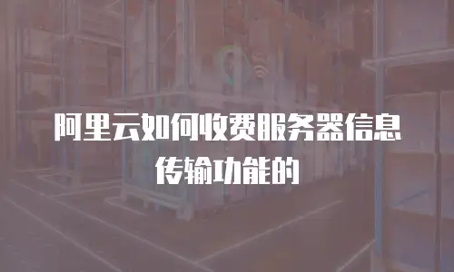 阿里云如何收费服务器信息传输功能的