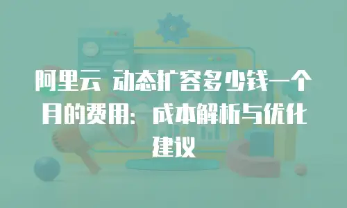 阿里云 动态扩容多少钱一个月的费用：成本解析与优化建议