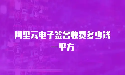阿里云电子签名收费多少钱一平方