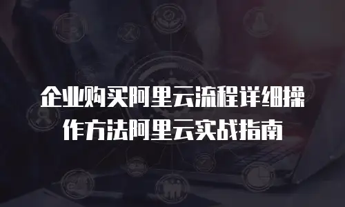 企业购买阿里云流程详细操作方法阿里云实战指南
