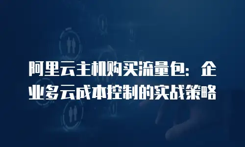 阿里云主机购买流量包：企业多云成本控制的实战策略