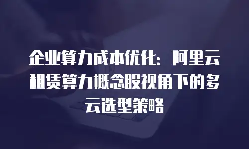 企业算力成本优化：阿里云租赁算力概念股视角下的多云选型策略
