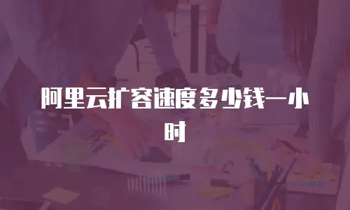 阿里云扩容速度多少钱一小时