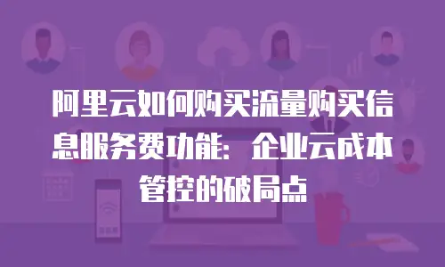 阿里云如何购买流量购买信息服务费功能：企业云成本管控的破局点