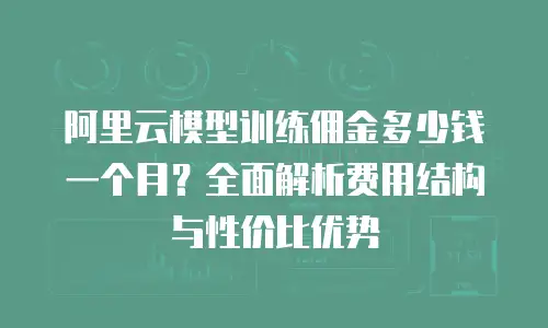 阿里云模型训练佣金多少钱一个月？全面解析费用结构与性价比优势
