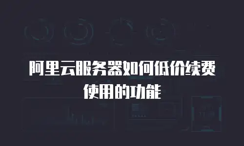 阿里云服务器如何低价续费使用的功能