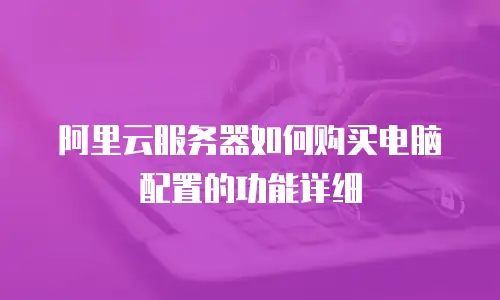 阿里云服务器如何购买电脑配置的功能详细