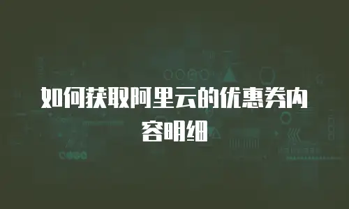 如何获取阿里云的优惠券内容明细