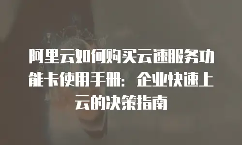 阿里云如何购买云速服务功能卡使用手册：企业快速上云的决策指南
