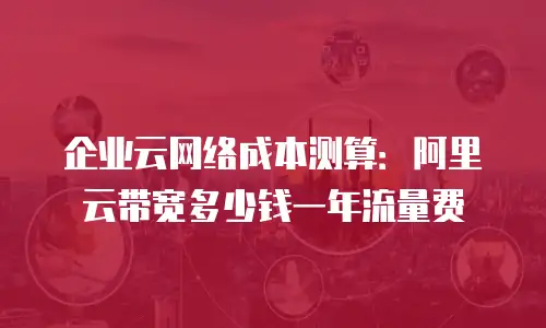 企业云网络成本测算：阿里云带宽多少钱一年流量费