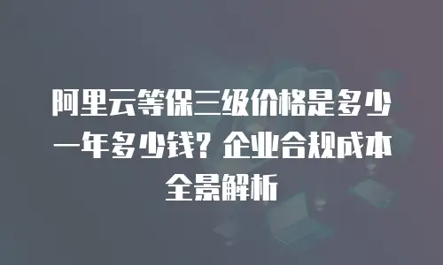 阿里云等保三级价格是多少一年多少钱？企业合规成本全景解析
