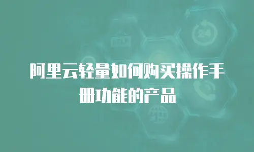 阿里云轻量如何购买操作手册功能的产品