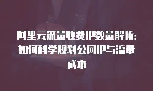 阿里云流量收费IP数量解析：如何科学规划公网IP与流量成本