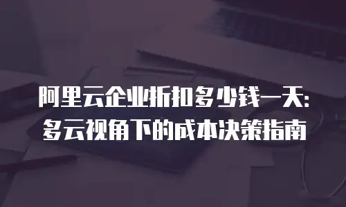 阿里云企业折扣多少钱一天：多云视角下的成本决策指南