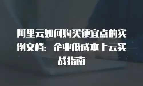 阿里云如何购买便宜点的实例文档：企业低成本上云实战指南