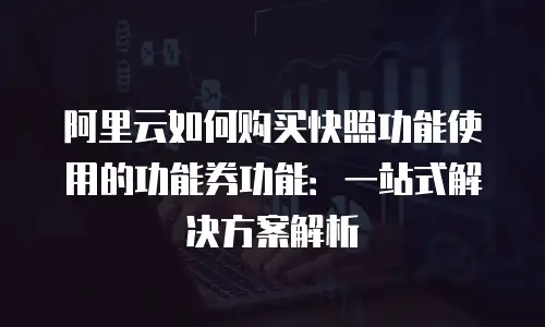 阿里云如何购买快照功能使用的功能券功能：一站式解决方案解析