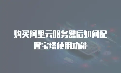 购买阿里云服务器后如何配置宝塔使用功能