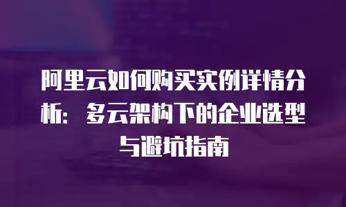 阿里云如何购买实例详情分析：多云架构下的企业选型与避坑指南