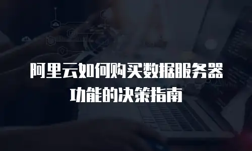 阿里云如何购买数据服务器功能的决策指南