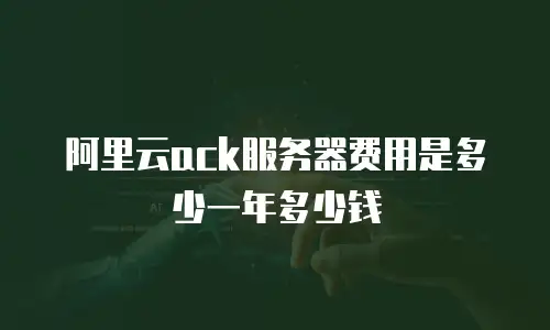 阿里云ack服务器费用是多少一年多少钱
