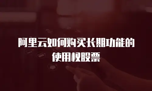阿里云如何购买长期功能的使用权股票
