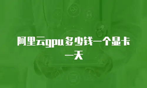 阿里云gpu多少钱一个显卡一天