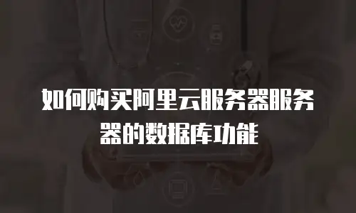 如何购买阿里云服务器服务器的数据库功能