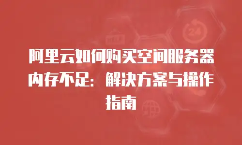 阿里云如何购买空间服务器内存不足：解决方案与操作指南