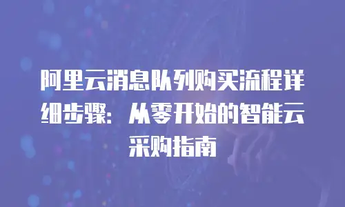 阿里云消息队列购买流程详细步骤：从零开始的智能云采购指南