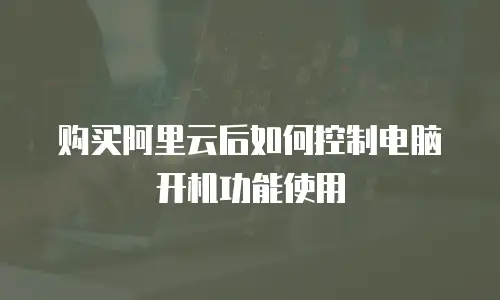 购买阿里云后如何控制电脑开机功能使用