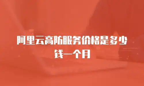 阿里云高防服务价格是多少钱一个月