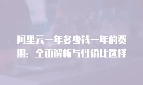 阿里云一年多少钱一年的费用：全面解析与性价比选择