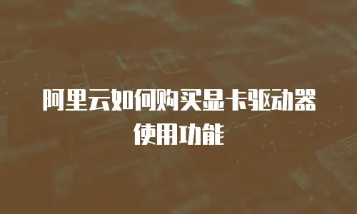 阿里云如何购买显卡驱动器使用功能