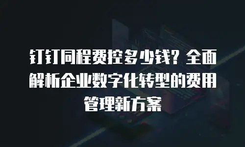 钉钉同程费控多少钱？全面解析企业数字化转型的费用管理新方案