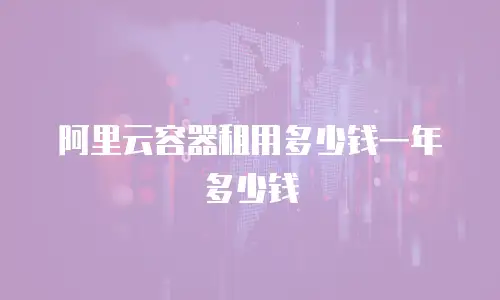 阿里云容器租用多少钱一年多少钱