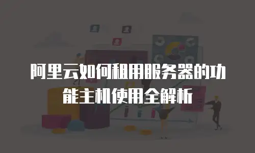 阿里云如何租用服务器的功能主机使用全解析