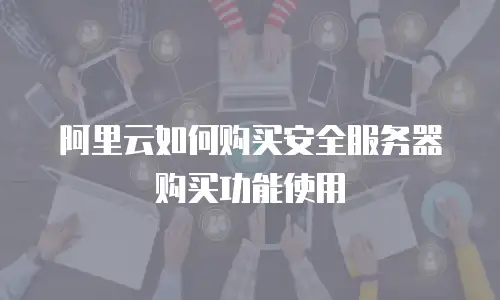 阿里云如何购买安全服务器购买功能使用