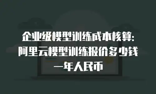 企业级模型训练成本核算：阿里云模型训练报价多少钱一年人民币