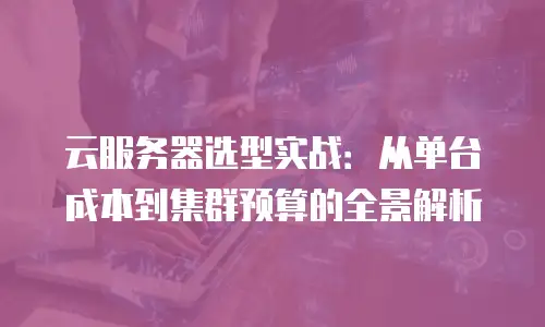 云服务器选型实战：从单台成本到集群预算的全景解析