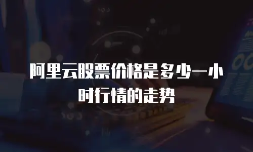 阿里云股票价格是多少一小时行情的走势