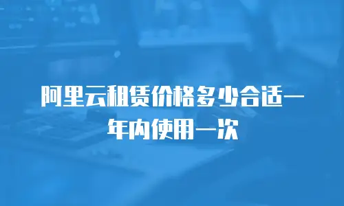 阿里云租赁价格多少合适一年内使用一次