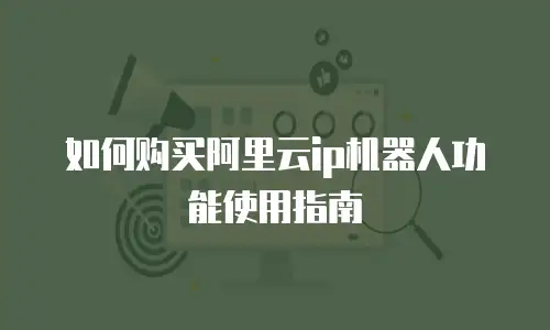 如何购买阿里云ip机器人功能使用指南