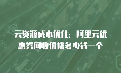 云资源成本优化：阿里云优惠券回收价格多少钱一个