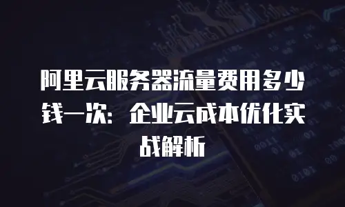 阿里云服务器流量费用多少钱一次：企业云成本优化实战解析