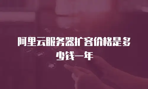 阿里云服务器扩容价格是多少钱一年